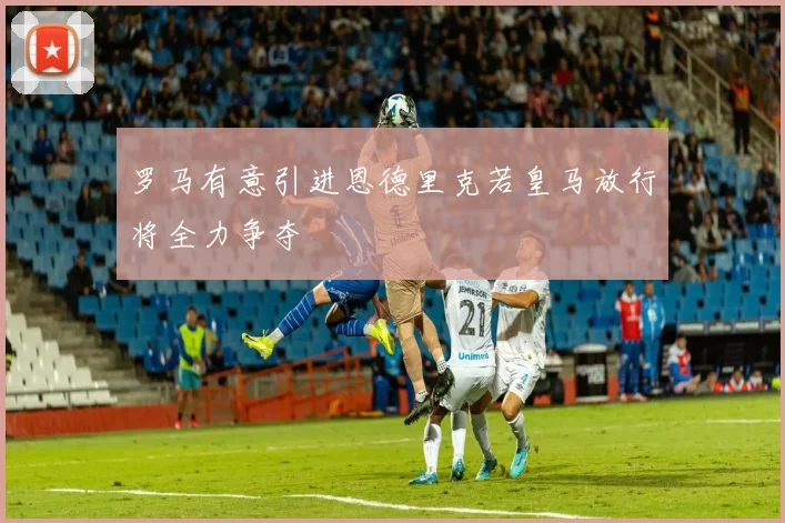 罗马有意引进恩德里克若皇马放行将全力争夺