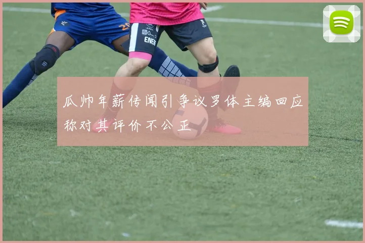 瓜帅年薪传闻引争议罗体主编回应称对其评价不公正